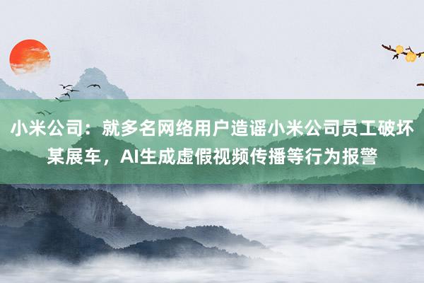 小米公司：就多名网络用户造谣小米公司员工破坏某展车，AI生成虚假视频传播等行为报警
