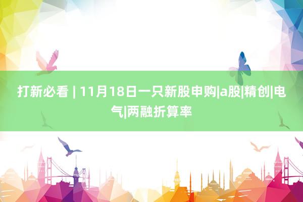 打新必看 | 11月18日一只新股申购|a股|精创|电气|两融折算率