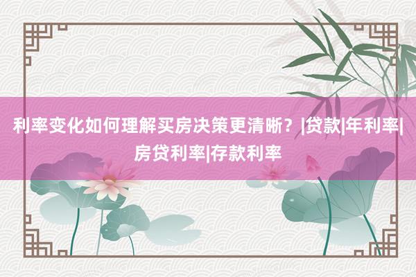 利率变化如何理解买房决策更清晰？|贷款|年利率|房贷利率|存款利率