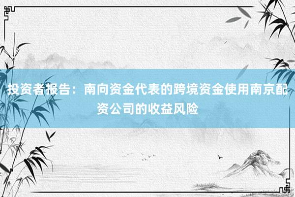 投资者报告：南向资金代表的跨境资金使用南京配资公司的收益风险