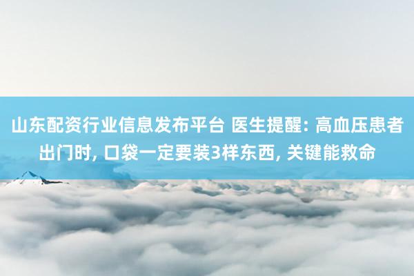 山东配资行业信息发布平台 医生提醒: 高血压患者出门时, 口袋一定要装3样东西, 关键能救命
