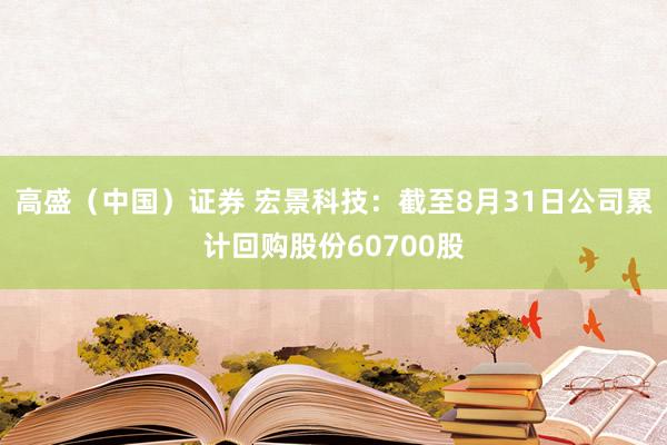 高盛（中国）证券 宏景科技：截至8月31日公司累计回购股份60700股
