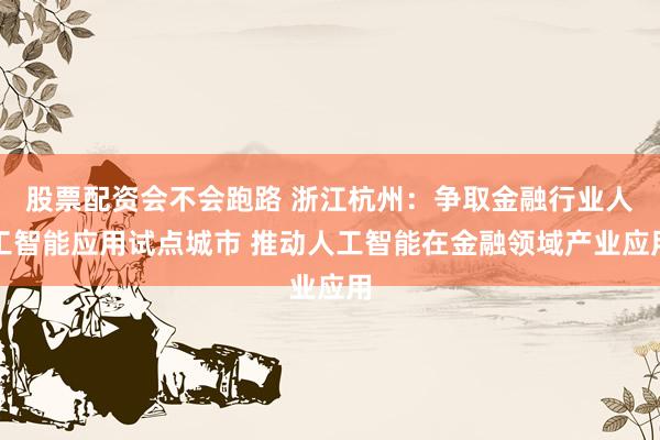 股票配资会不会跑路 浙江杭州：争取金融行业人工智能应用试点城市 推动人工智能在金融领域产业应用