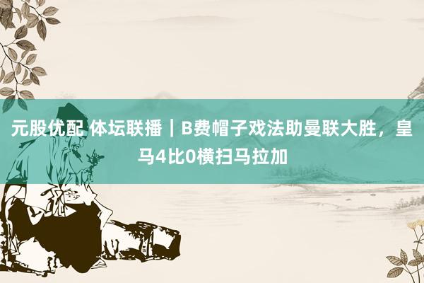 元股优配 体坛联播｜B费帽子戏法助曼联大胜，皇马4比0横扫马拉加