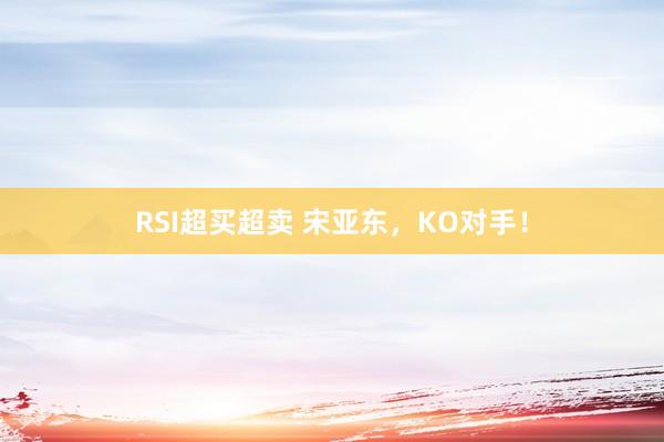 RSI超买超卖 宋亚东，KO对手！