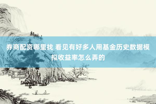 券商配资哪里找 看见有好多人用基金历史数据模拟收益率怎么弄的