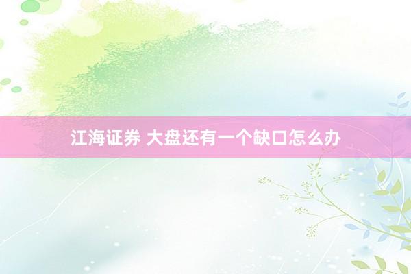 江海证券 大盘还有一个缺口怎么办