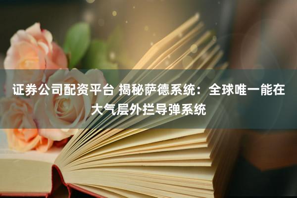证券公司配资平台 揭秘萨德系统：全球唯一能在大气层外拦导弹系统