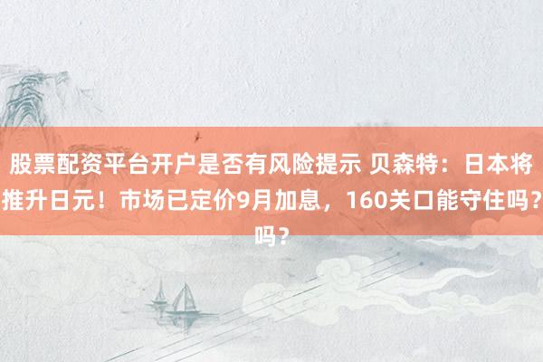 股票配资平台开户是否有风险提示 贝森特：日本将推升日元！市场已定价9月加息，160关口能守住吗？