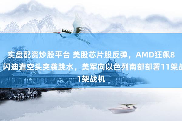 实盘配资炒股平台 美股芯片股反弹，AMD狂飙8%，闪迪遭空头突袭跳水，美军向以色列南部部署11架战机