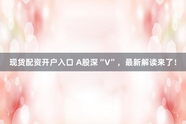 现货配资开户入口 A股深“V”，最新解读来了！