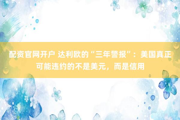 配资官网开户 达利欧的“三年警报”：美国真正可能违约的不是美元，而是信用