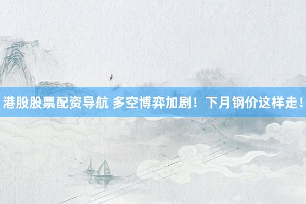 港股股票配资导航 多空博弈加剧！下月钢价这样走！