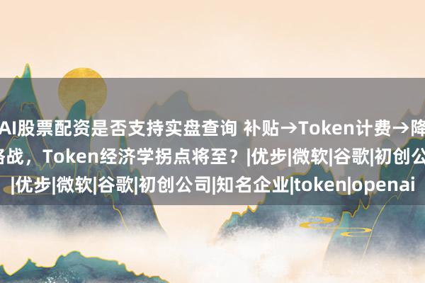 AI股票配资是否支持实盘查询 补贴→Token计费→降价！OpenAI打响价格战，Token经济学拐点将至？|优步|微软|谷歌|初创公司|知名企业|token|openai