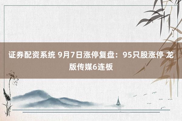 证券配资系统 9月7日涨停复盘：95只股涨停 龙版传媒6连板