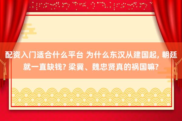 配资入门适合什么平台 为什么东汉从建国起, 朝廷就一直缺钱? 梁冀、魏忠贤真的祸国嘛?