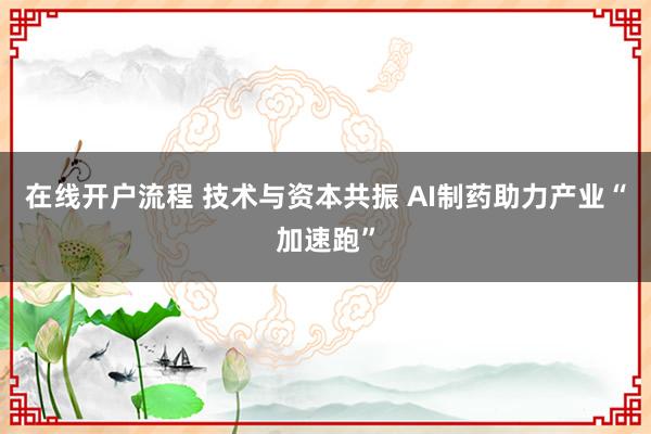 在线开户流程 技术与资本共振 AI制药助力产业“加速跑”