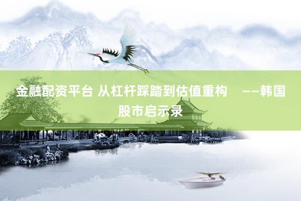 金融配资平台 从杠杆踩踏到估值重构    ——韩国股市启示录