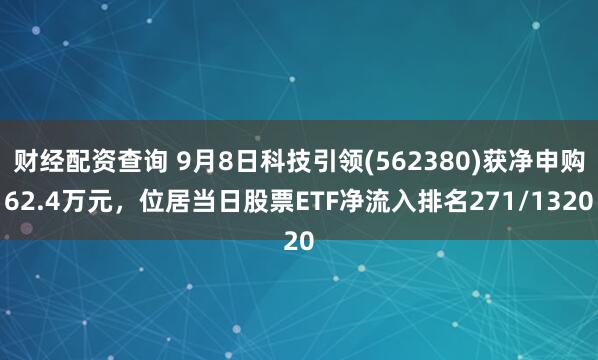 财经配资查询 9月8日科技引领(562380)获净申购62.4万元，位居当日股票ETF净流入排名271/1320