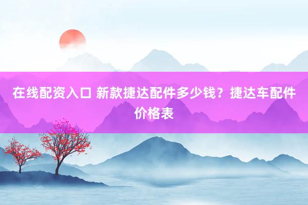 在线配资入口 新款捷达配件多少钱？捷达车配件价格表