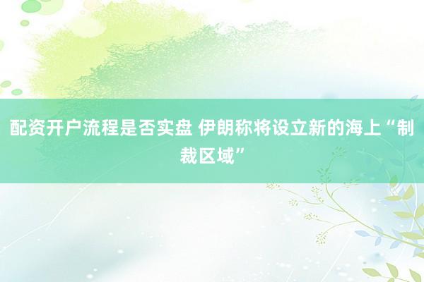 配资开户流程是否实盘 伊朗称将设立新的海上“制裁区域”