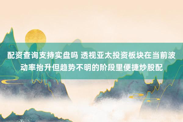 配资查询支持实盘吗 透视亚太投资板块在当前波动率抬升但趋势不明的阶段里便捷炒股配