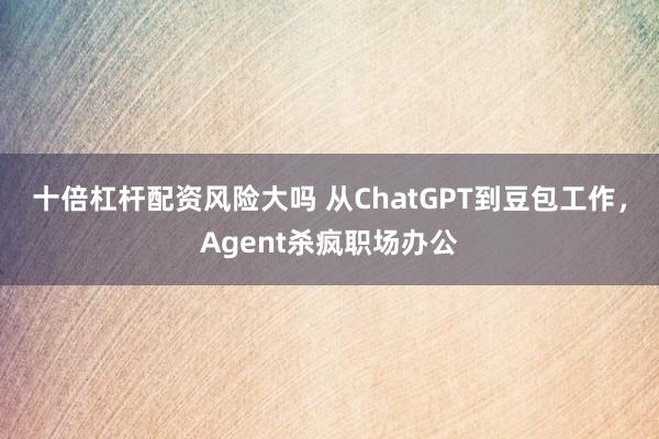 十倍杠杆配资风险大吗 从ChatGPT到豆包工作，Agent杀疯职场办公