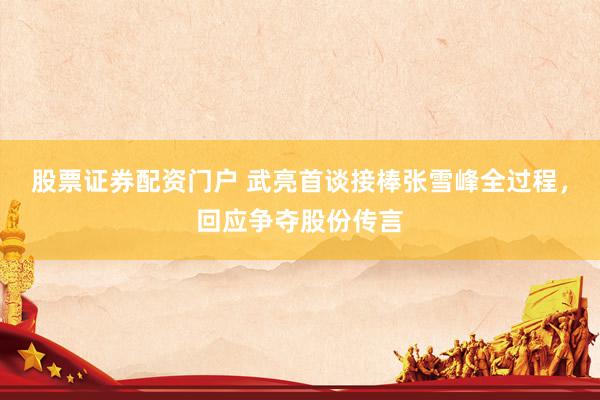 股票证券配资门户 武亮首谈接棒张雪峰全过程，回应争夺股份传言