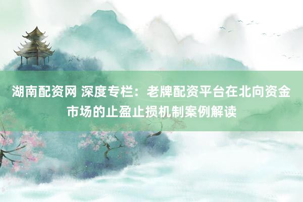 湖南配资网 深度专栏：老牌配资平台在北向资金市场的止盈止损机制案例解读