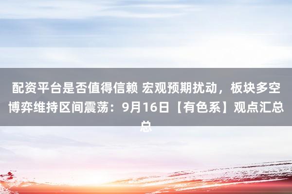 配资平台是否值得信赖 宏观预期扰动，板块多空博弈维持区间震荡：9月16日【有色系】观点汇总