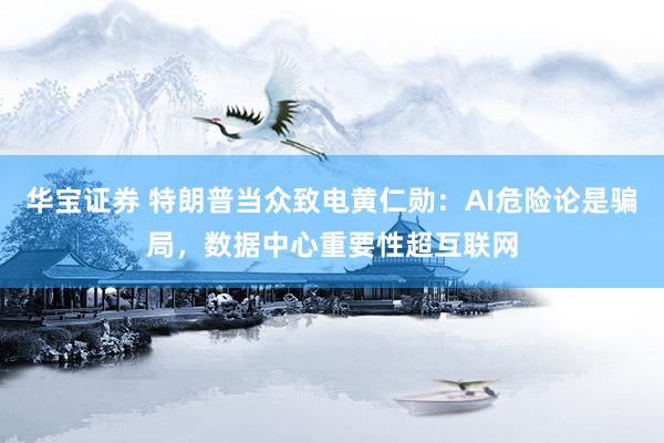 华宝证券 特朗普当众致电黄仁勋：AI危险论是骗局，数据中心重要性超互联网