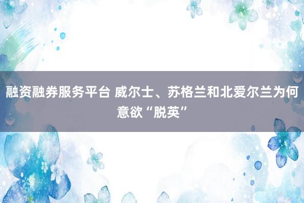 融资融券服务平台 威尔士、苏格兰和北爱尔兰为何意欲“脱英”
