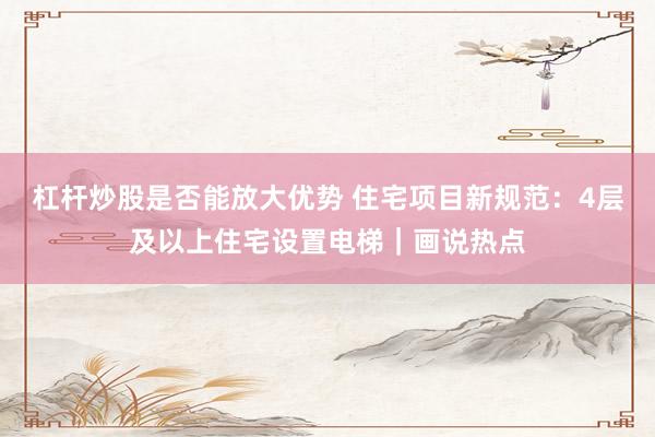 杠杆炒股是否能放大优势 住宅项目新规范：4层及以上住宅设置电梯｜画说热点
