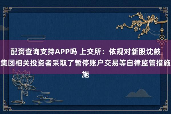 配资查询支持APP吗 上交所：依规对新股沈鼓集团相关投资者采取了暂停账户交易等自律监管措施