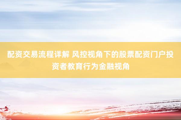 配资交易流程详解 风控视角下的股票配资门户投资者教育行为金融视角
