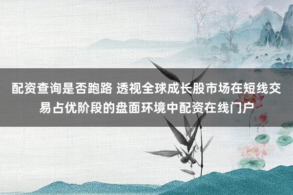 配资查询是否跑路 透视全球成长股市场在短线交易占优阶段的盘面环境中配资在线门户