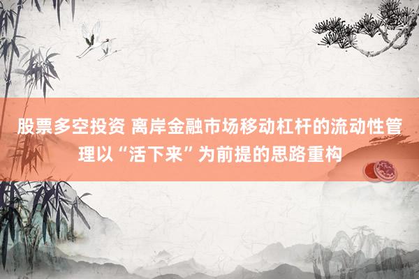 股票多空投资 离岸金融市场移动杠杆的流动性管理以“活下来”为前提的思路重构