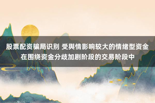 股票配资骗局识别 受舆情影响较大的情绪型资金在围绕资金分歧加剧阶段的交易阶段中