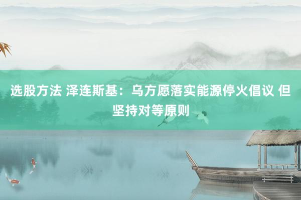 选股方法 泽连斯基：乌方愿落实能源停火倡议 但坚持对等原则