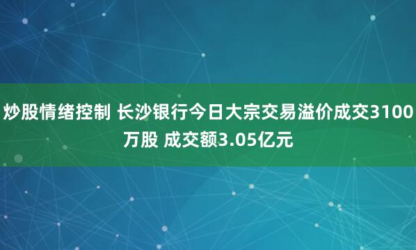 炒股情绪控制 长沙银行今日大宗交易溢价成交3100万股 成交额3.05亿元